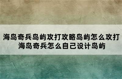 海岛奇兵岛屿攻打攻略岛屿怎么攻打 海岛奇兵怎么自己设计岛屿